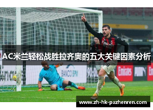 AC米兰轻松战胜拉齐奥的五大关键因素分析 AC米兰轻松战胜拉齐奥的五大关键因素分析