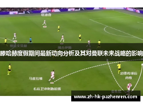 滕哈赫度假期间最新动向分析及其对曼联未来战略的影响 滕哈赫度假期间最新动向分析及其对曼联未来战略的影响