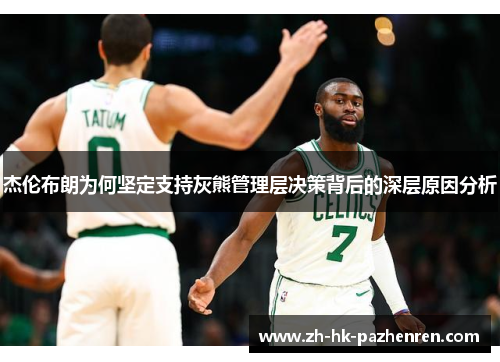 杰伦布朗为何坚定支持灰熊管理层决策背后的深层原因分析 杰伦布朗为何坚定支持灰熊管理层决策背后的深层原因分析