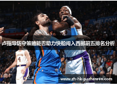 卢指导防守策略能否助力快船闯入西部前五排名分析 卢指导防守策略能否助力快船闯入西部前五排名分析