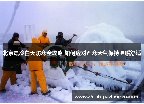北京最冷白天防寒全攻略 如何应对严寒天气保持温暖舒适 北京最冷白天防寒全攻略 如何应对严寒天气保持温暖舒适