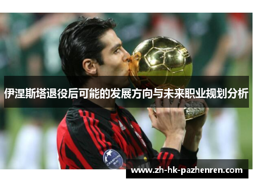 伊涅斯塔退役后可能的发展方向与未来职业规划分析 伊涅斯塔退役后可能的发展方向与未来职业规划分析