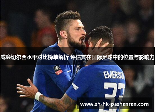 威廉切尔西水平对比榜单解析 评估其在国际足球中的位置与影响力 威廉切尔西水平对比榜单解析 评估其在国际足球中的位置与影响力