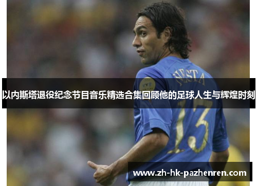 以内斯塔退役纪念节目音乐精选合集回顾他的足球人生与辉煌时刻 以内斯塔退役纪念节目音乐精选合集回顾他的足球人生与辉煌时刻