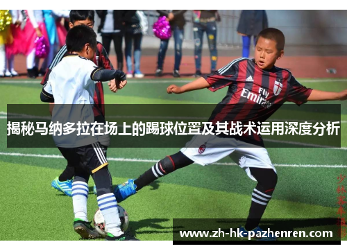 揭秘马纳多拉在场上的踢球位置及其战术运用深度分析 揭秘马纳多拉在场上的踢球位置及其战术运用深度分析
