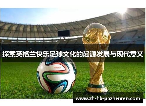 探索英格兰快乐足球文化的起源发展与现代意义 探索英格兰快乐足球文化的起源发展与现代意义