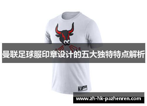 曼联足球服印章设计的五大独特特点解析 曼联足球服印章设计的五大独特特点解析