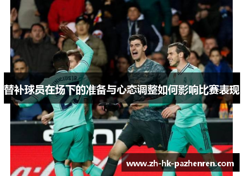 替补球员在场下的准备与心态调整如何影响比赛表现 替补球员在场下的准备与心态调整如何影响比赛表现