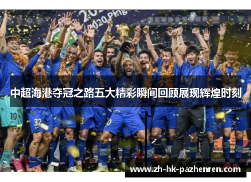 中超海港夺冠之路五大精彩瞬间回顾展现辉煌时刻 中超海港夺冠之路五大精彩瞬间回顾展现辉煌时刻
