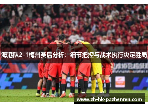 海港队2-1梅州赛后分析:细节把控与战术执行决定胜局 海港队2-1梅州赛后分析:细节把控与战术执行决定胜局
