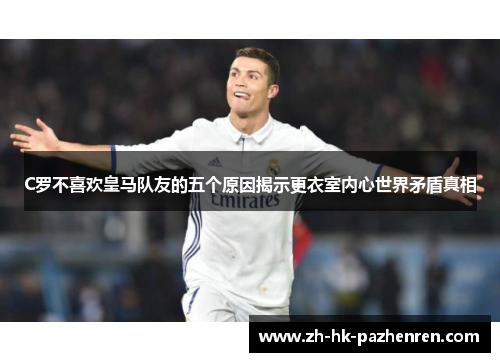 C罗不喜欢皇马队友的五个原因揭示更衣室内心世界矛盾真相 C罗不喜欢皇马队友的五个原因揭示更衣室内心世界矛盾真相