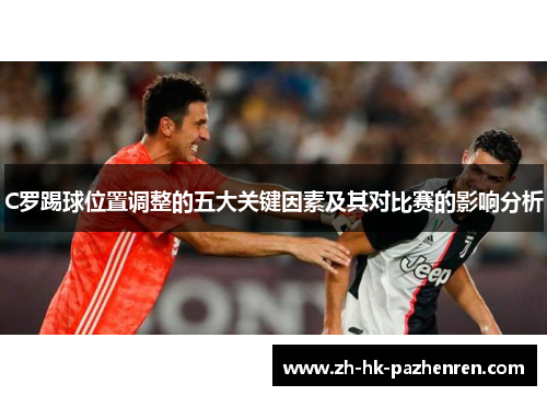 C罗踢球位置调整的五大关键因素及其对比赛的影响分析 C罗踢球位置调整的五大关键因素及其对比赛的影响分析