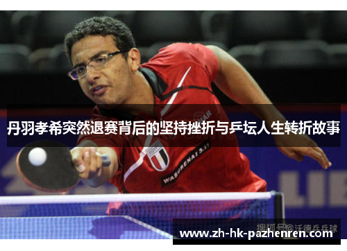 丹羽孝希突然退赛背后的坚持挫折与乒坛人生转折故事 丹羽孝希突然退赛背后的坚持挫折与乒坛人生转折故事