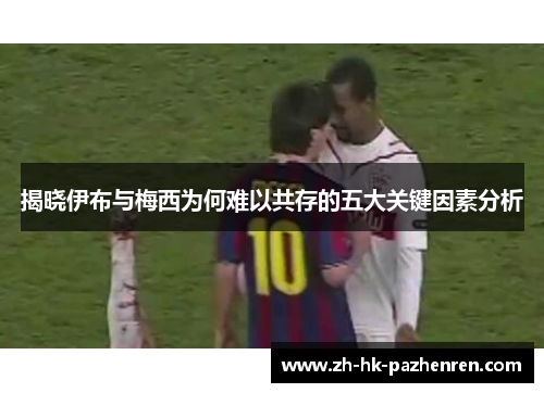 揭晓伊布与梅西为何难以共存的五大关键因素分析 揭晓伊布与梅西为何难以共存的五大关键因素分析