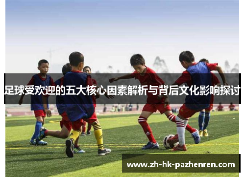 足球受欢迎的五大核心因素解析与背后文化影响探讨 足球受欢迎的五大核心因素解析与背后文化影响探讨