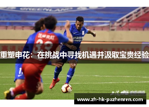 重塑申花:在挑战中寻找机遇并汲取宝贵经验 重塑申花:在挑战中寻找机遇并汲取宝贵经验