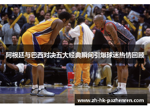 阿根廷与巴西对决五大经典瞬间引爆球迷热情回顾 阿根廷与巴西对决五大经典瞬间引爆球迷热情回顾