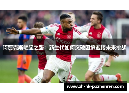 阿贾克斯崛起之路:新生代如何突破困境迎接未来挑战 阿贾克斯崛起之路:新生代如何突破困境迎接未来挑战