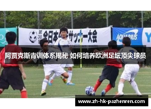 阿贾克斯青训体系揭秘 如何培养欧洲足坛顶尖球员 阿贾克斯青训体系揭秘 如何培养欧洲足坛顶尖球员