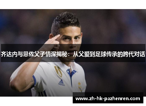 齐达内与恩佐父子情深揭秘：从父爱到足球传承的跨代对话