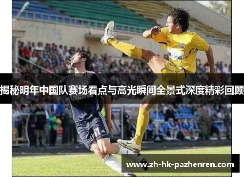 揭秘明年中国队赛场看点与高光瞬间全景式深度精彩回顾 揭秘明年中国队赛场看点与高光瞬间全景式深度精彩回顾