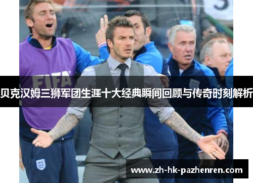 贝克汉姆三狮军团生涯十大经典瞬间回顾与传奇时刻解析 贝克汉姆三狮军团生涯十大经典瞬间回顾与传奇时刻解析