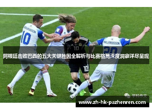 阿根廷击败巴西的五大关键胜因全解析与比赛格局深度洞察详尽呈现 阿根廷击败巴西的五大关键胜因全解析与比赛格局深度洞察详尽呈现