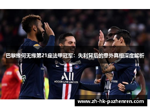 巴黎缘何无缘第21座法甲冠军：失利背后的意外真相深度解析