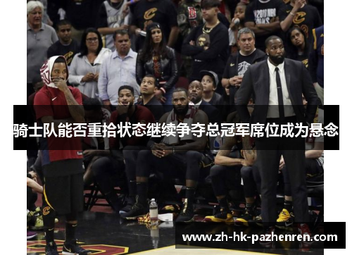 骑士队能否重拾状态继续争夺总冠军席位成为悬念 骑士队能否重拾状态继续争夺总冠军席位成为悬念