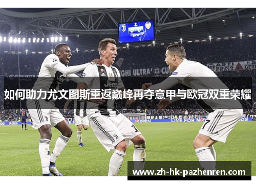如何助力尤文图斯重返巅峰再夺意甲与欧冠双重荣耀 如何助力尤文图斯重返巅峰再夺意甲与欧冠双重荣耀