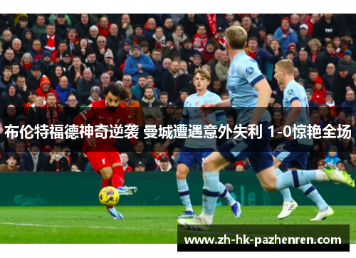 布伦特福德神奇逆袭 曼城遭遇意外失利 1-0惊艳全场 布伦特福德神奇逆袭 曼城遭遇意外失利 1-0惊艳全场