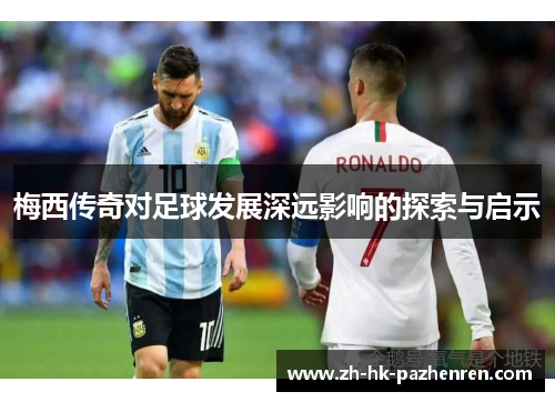 梅西传奇对足球发展深远影响的探索与启示 梅西传奇对足球发展深远影响的探索与启示
