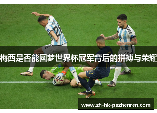 梅西是否能圆梦世界杯冠军背后的拼搏与荣耀 梅西是否能圆梦世界杯冠军背后的拼搏与荣耀