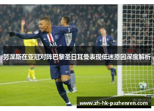 努涅斯在亚冠对阵巴黎圣日耳曼表现低迷原因深度解析 努涅斯在亚冠对阵巴黎圣日耳曼表现低迷原因深度解析