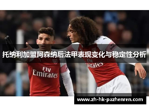 托纳利加盟阿森纳后法甲表现变化与稳定性分析