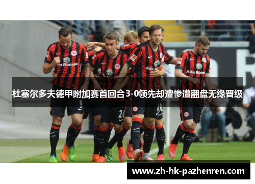 杜塞尔多夫德甲附加赛首回合3-0领先却遭惨遭翻盘无缘晋级