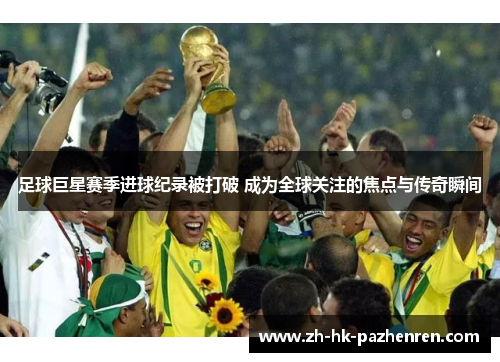 足球巨星赛季进球纪录被打破 成为全球关注的焦点与传奇瞬间