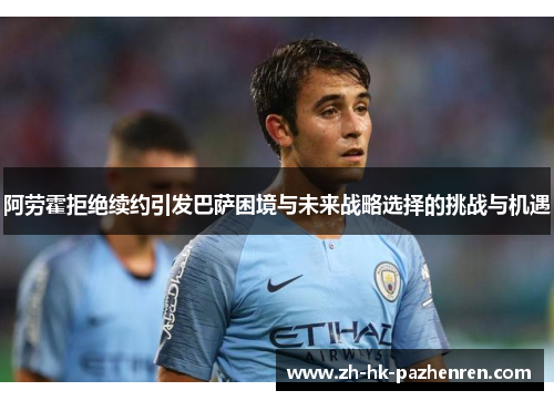 阿劳霍拒绝续约引发巴萨困境与未来战略选择的挑战与机遇