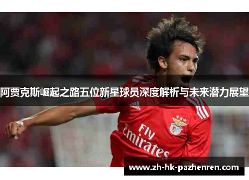 阿贾克斯崛起之路五位新星球员深度解析与未来潜力展望