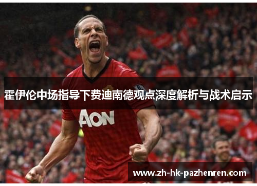 霍伊伦中场指导下费迪南德观点深度解析与战术启示