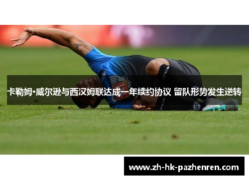卡勒姆·威尔逊与西汉姆联达成一年续约协议 留队形势发生逆转