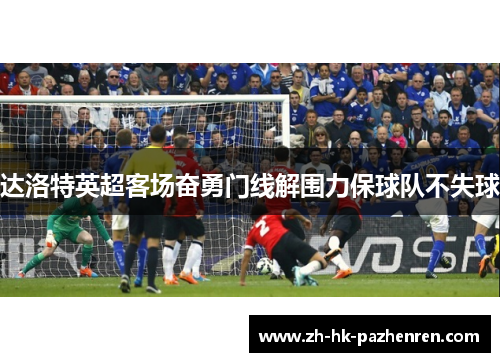 达洛特英超客场奋勇门线解围力保球队不失球 达洛特英超客场奋勇门线解围力保球队不失球